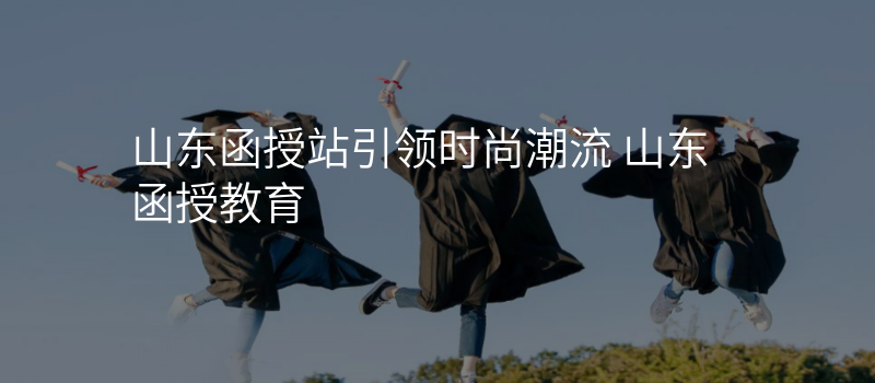 山东函授站引领时尚潮流 山东函授教育