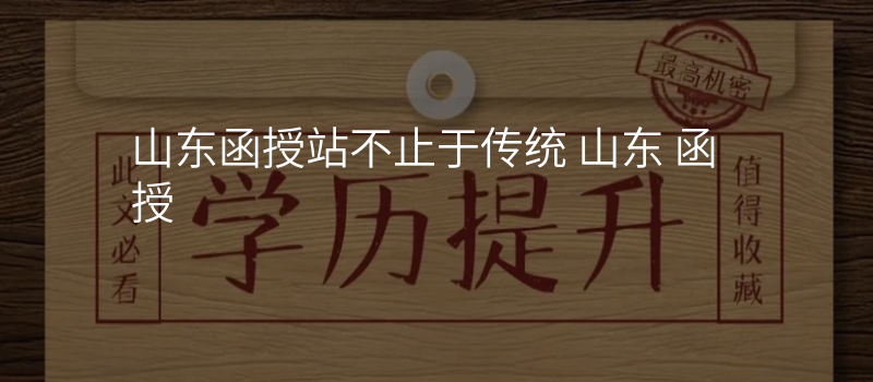 山东函授站不止于传统 山东 函授