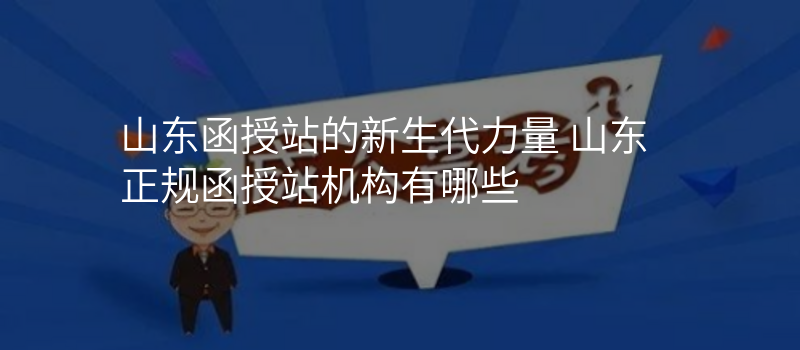 山东函授站的新生代力量 山东正规函授站机构有哪些