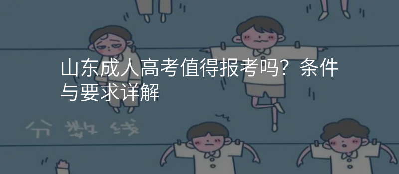 山东成人高考值得报考吗?条件与要求详解