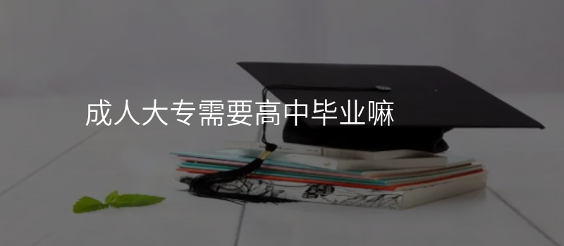 成人大专需要高中毕业嘛