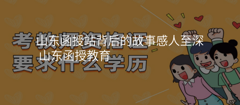 山东函授站背后的故事感人至深 山东函授教育