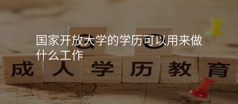 国家开放大学的学历可以用来做什么工作