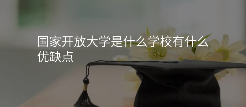 国家开放大学是什么学校有什么优缺点