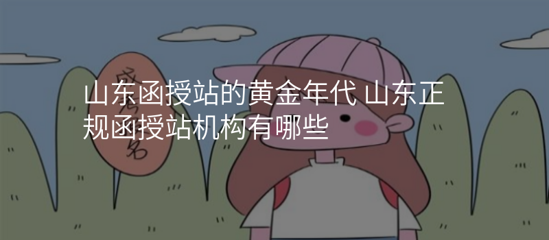 山东函授站的黄金年代 山东正规函授站机构有哪些