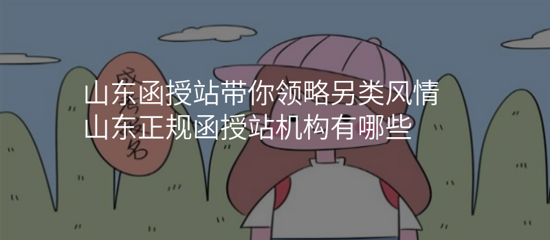 山东函授站带你领略另类风情 山东正规函授站机构有哪些