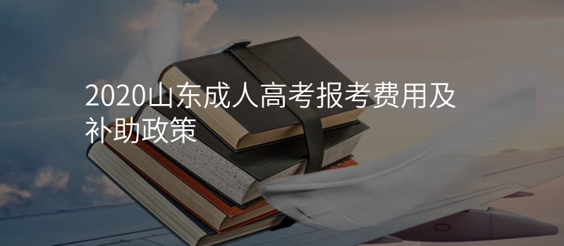 2020山东成人高考报考费用及补助政策