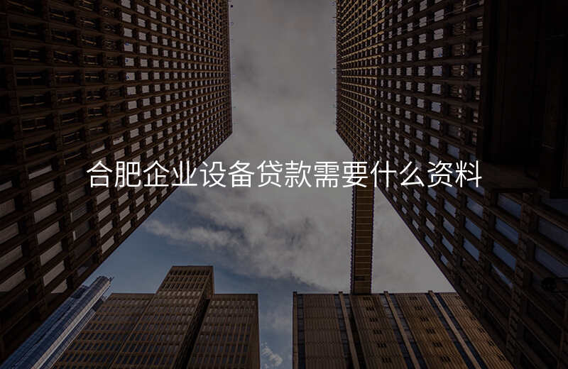 合肥企业设备贷款需要什么资料