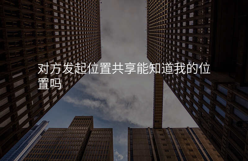 发起位置共享可以看见对方位置吗 发起位置共享可以看见对方位置吗
