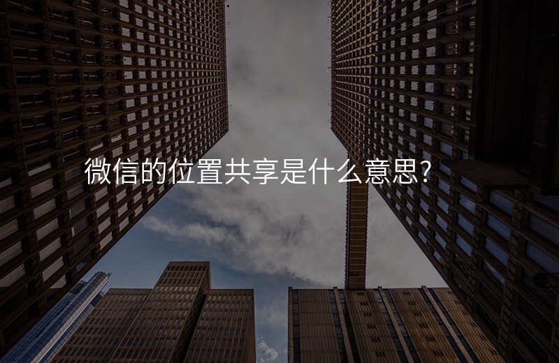 微信的位置共享是什么意思 微信的位置共享是什么意思