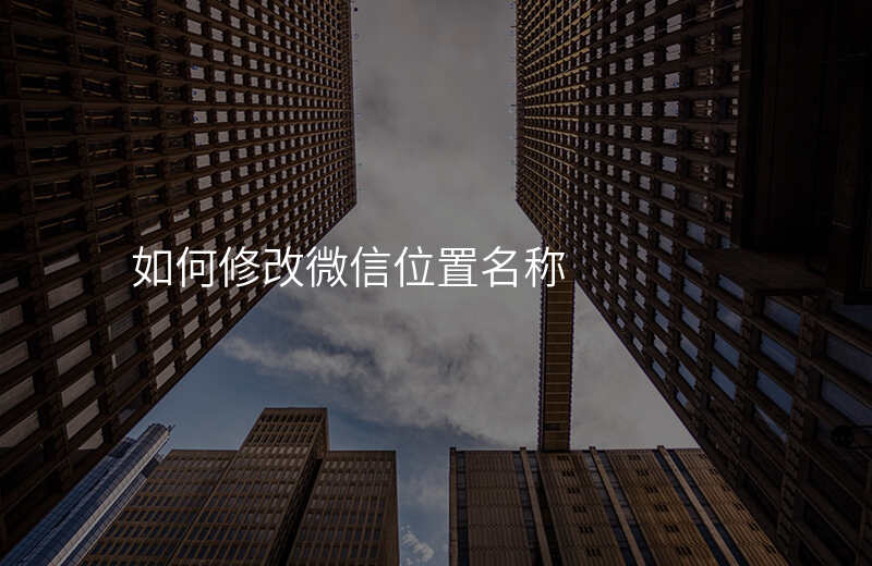 怎么修改微信位置名称 怎么修改微信位置名称