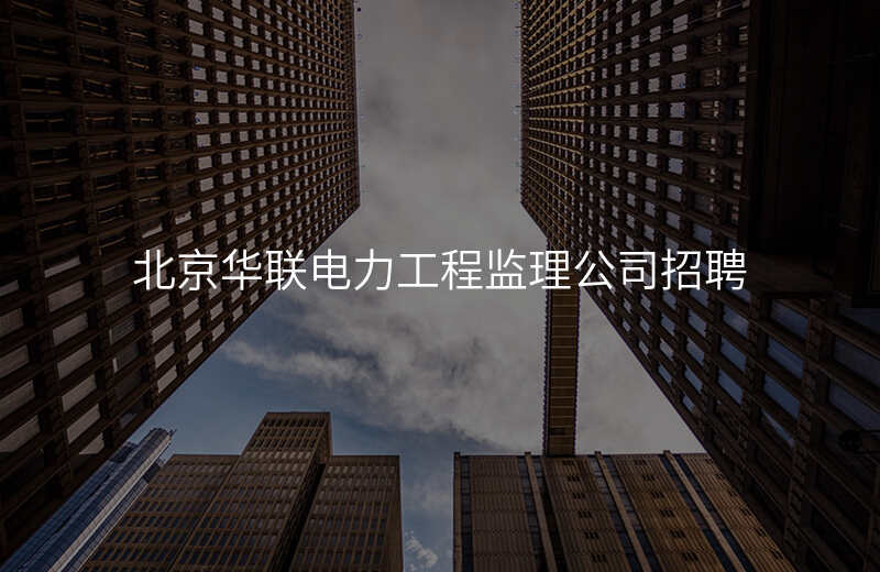 北京华联电力工程监理公司招聘