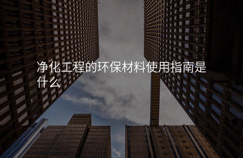 净化工程的环保材料使用指南是什么