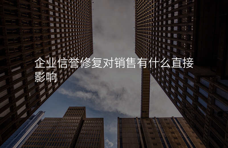 企业信誉修复对销售有什么直接影响