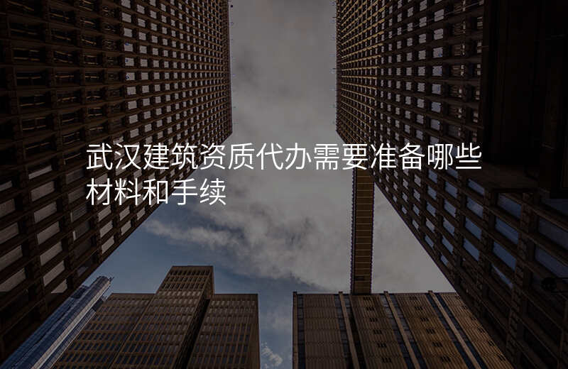 武汉建筑资质代办需要准备哪些材料和手续