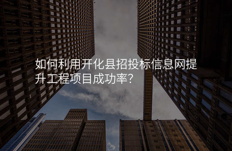 如何利用开化县招投标信息网提升工程项目成功率?