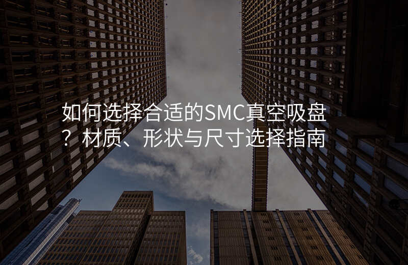 如何选择合适的SMC真空吸盘?材质、形状与尺寸选择指南