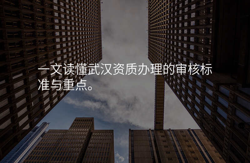 一文读懂武汉资质办理的审核标准与重点。