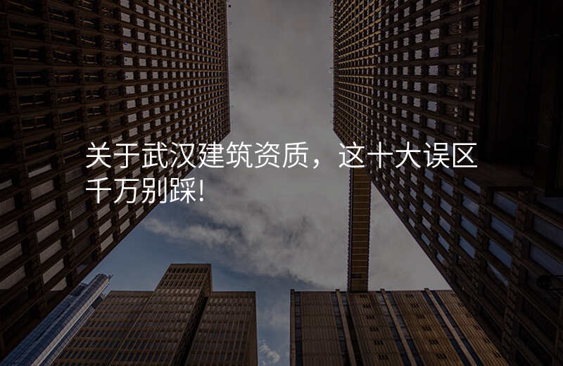 关于武汉建筑资质,这十大误区千万别踩!