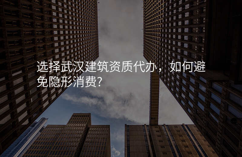 选择武汉建筑资质代办,如何避免隐形消费?