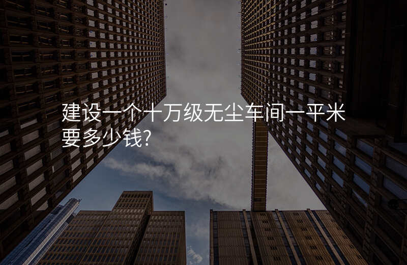 建设一个十万级无尘车间一平米要多少钱?