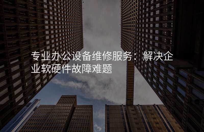 专业办公设备维修服务:解决企业软硬件故障难题