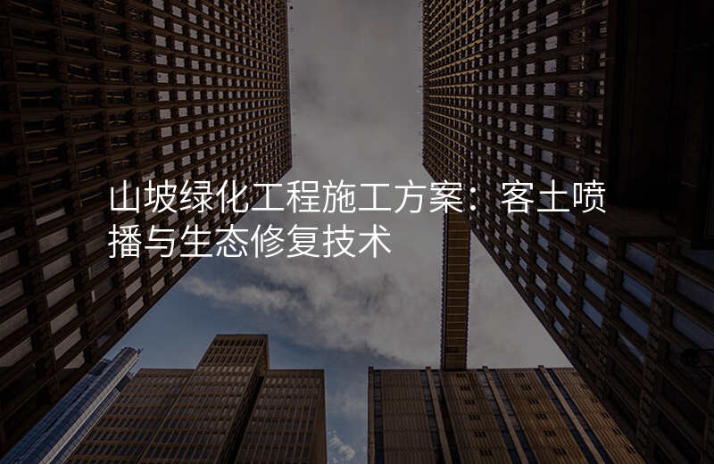 山坡绿化工程施工方案:客土喷播与生态修复技术