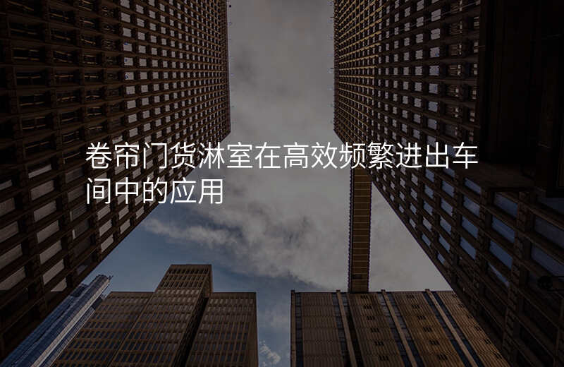 卷帘门货淋室在高效频繁进出车间中的应用