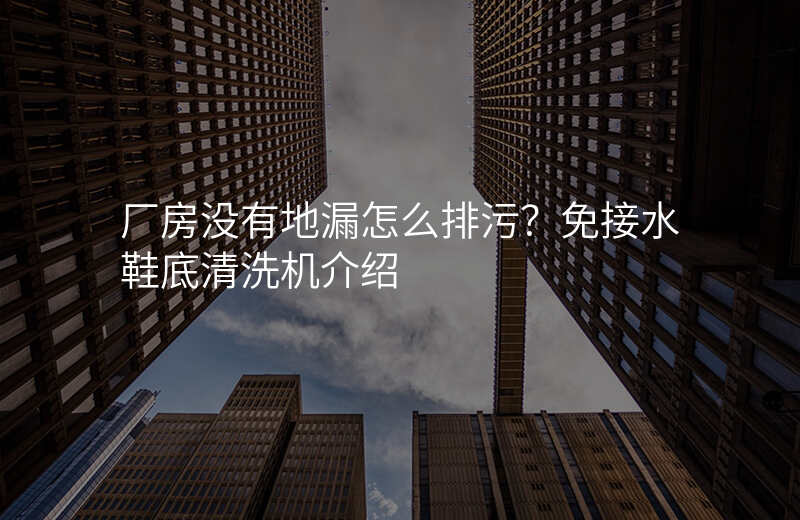 厂房没有地漏怎么排污?免接水鞋底清洗机介绍