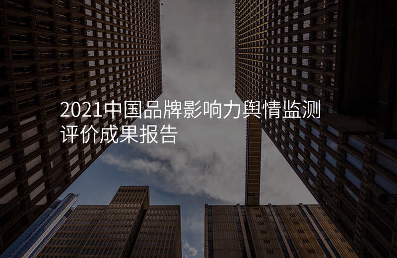 2021中国品牌影响力舆情监测评价成果报告