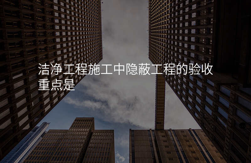 洁净工程施工中隐蔽工程的验收重点是