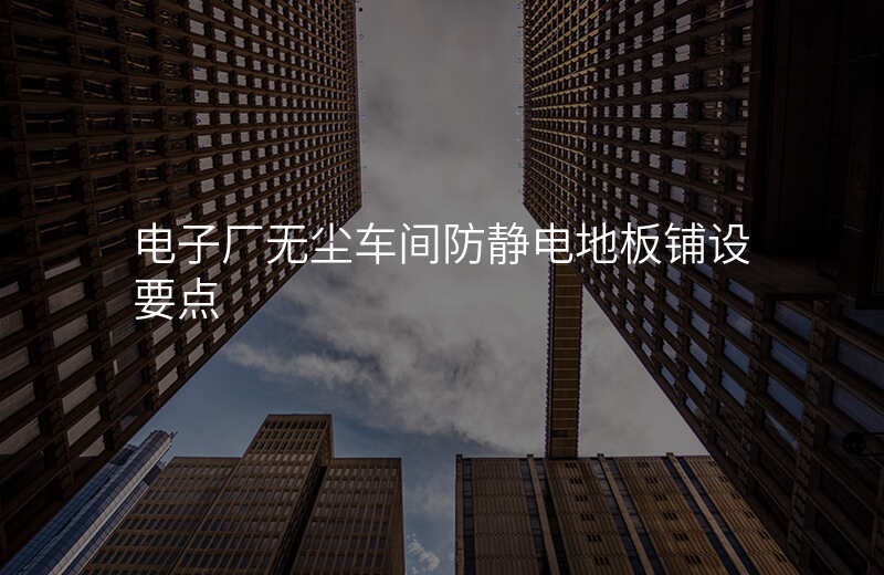 电子厂无尘车间防静电地板铺设要点