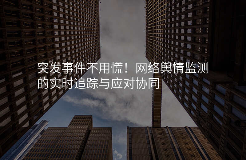 突发事件不用慌!网络舆情监测的实时追踪与应对协同