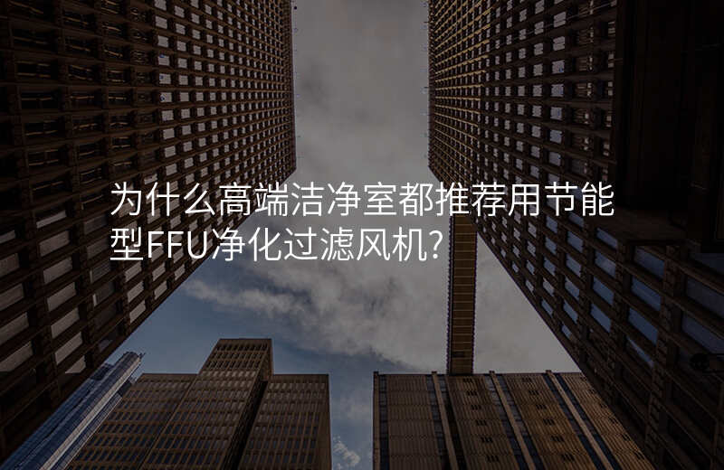 为什么高端洁净室都推荐用节能型FFU净化过滤风机?