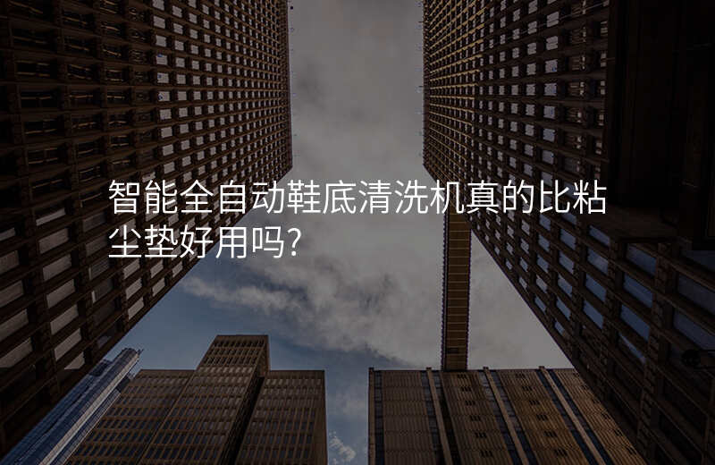 智能全自动鞋底清洗机真的比粘尘垫好用吗?