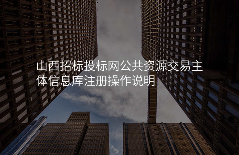 山西招标投标网公共资源交易主体信息库注册操作说明