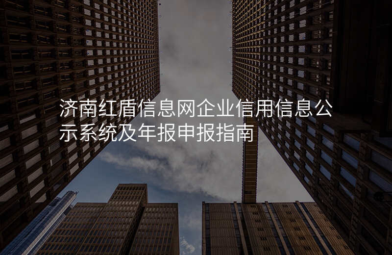 济南红盾信息网企业信用信息公示系统及年报申报指南