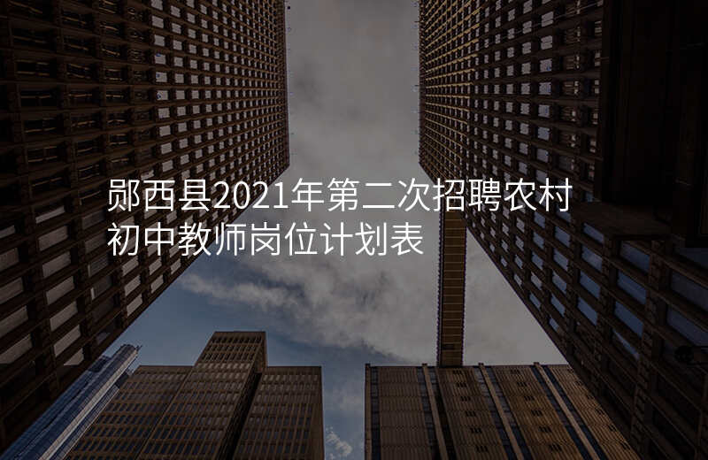 郧西县2021年第二次招聘农村初中教师岗位计划表