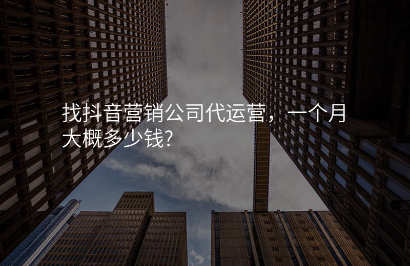 找抖音营销公司代运营,一个月大概多少钱?