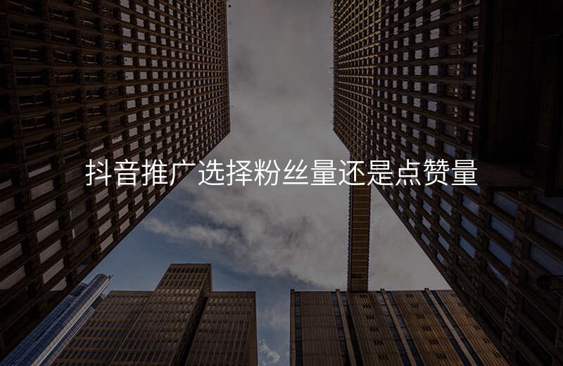 抖音推广选择粉丝量还是点赞量