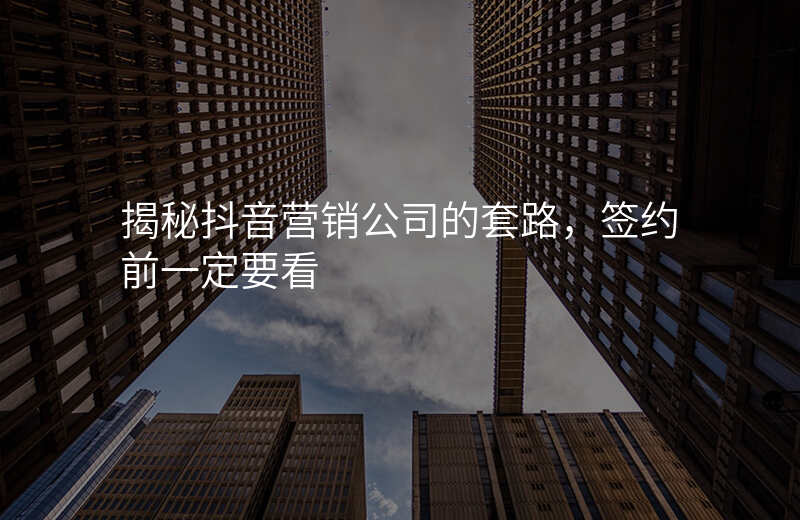 揭秘抖音营销公司的套路,签约前一定要看