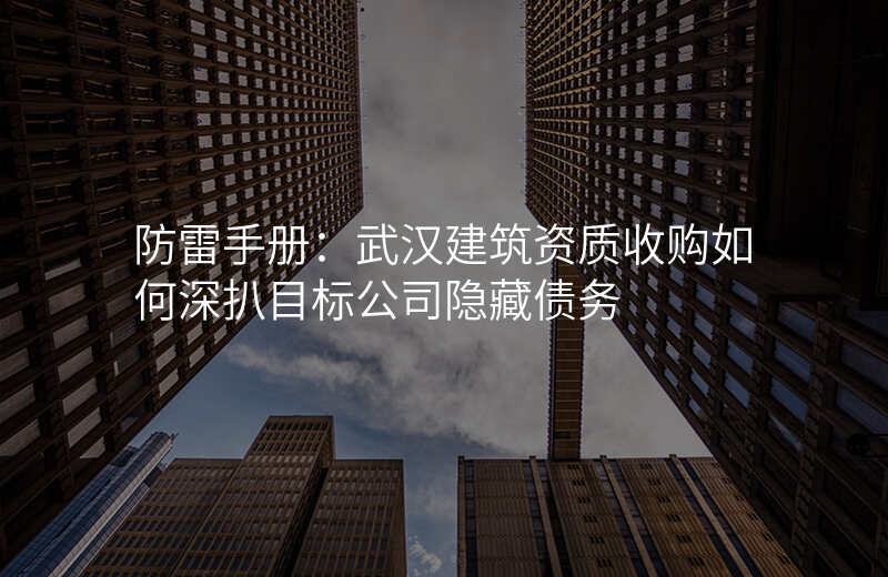 防雷手册:武汉建筑资质收购如何深扒目标公司隐藏债务