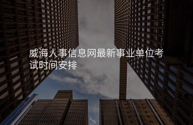 威海人事信息网最新事业单位考试时间安排