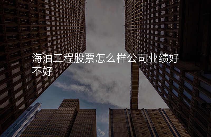 海油工程股票怎么样公司业绩好不好