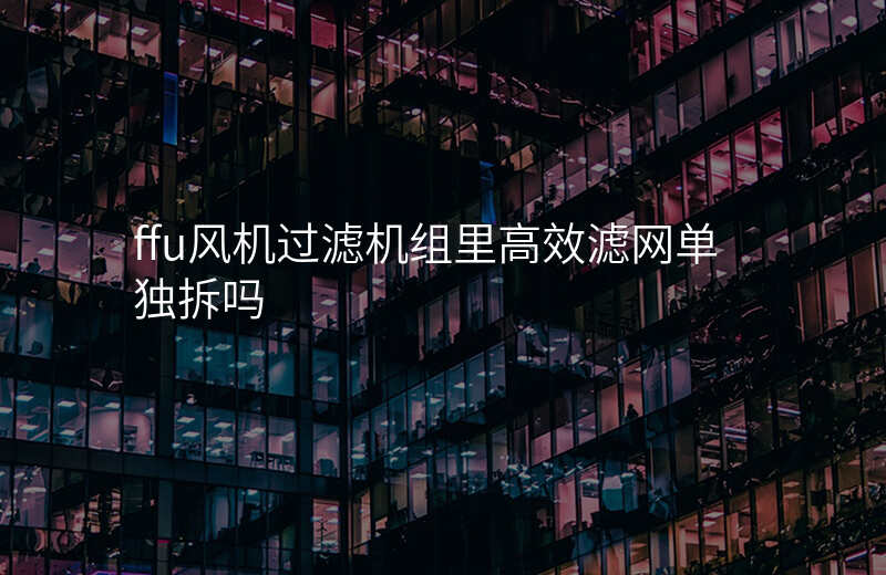 ffu风机过滤机组里高效滤网单独拆吗