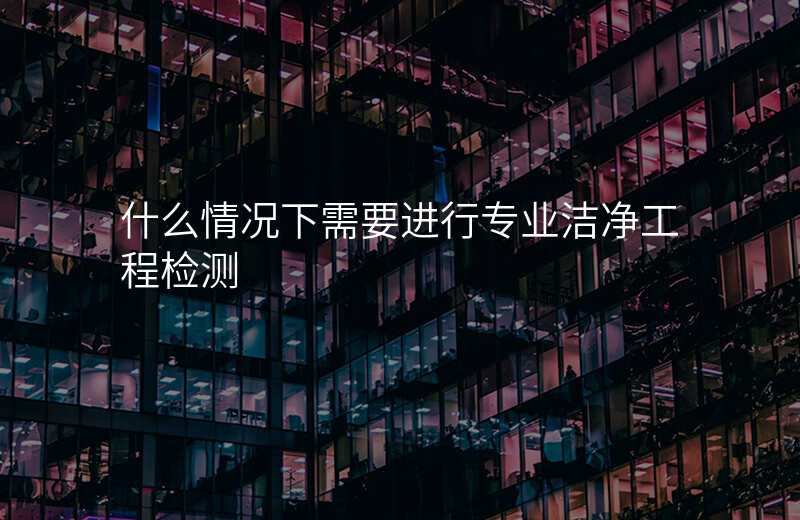 什么情况下需要进行专业洁净工程检测