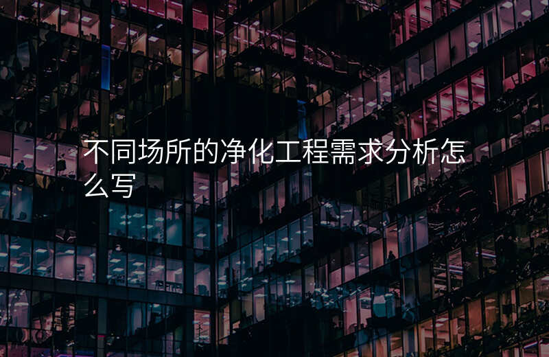 不同场所的净化工程需求分析怎么写