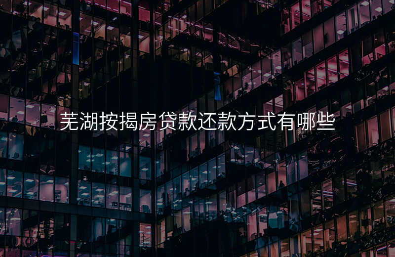 芜湖按揭房贷款还款方式有哪些