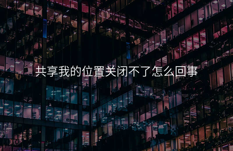 为什么无法关闭共享我的位置 为什么无法关闭共享我的位置