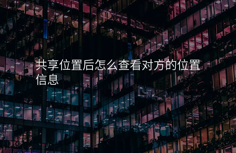 共享位置后怎么查看对方的位置 共享位置后怎么查看对方的位置